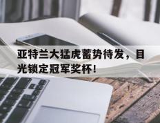 关于亚特兰大猛虎蓄势待发，目光锁定冠军奖杯！的信息